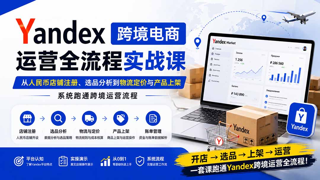 Yandex跨境电商运营全流程实战课：从人民币店铺注册、选品分析到物流定价与产品上架，系统跑通跨境运营流程-韬哥副业项目资源网