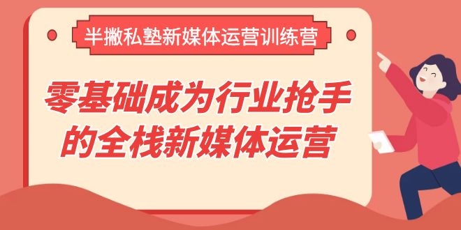 （1107期）半撇私塾新媒体运营训练营，零基础成为行业抢手的全栈新媒体运营-韬哥副业项目资源网