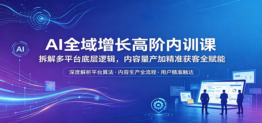 AI全域增长高阶内训课:拆解多平台底层逻辑,内容量产加精准获客全赋能-韬哥副业项目资源网