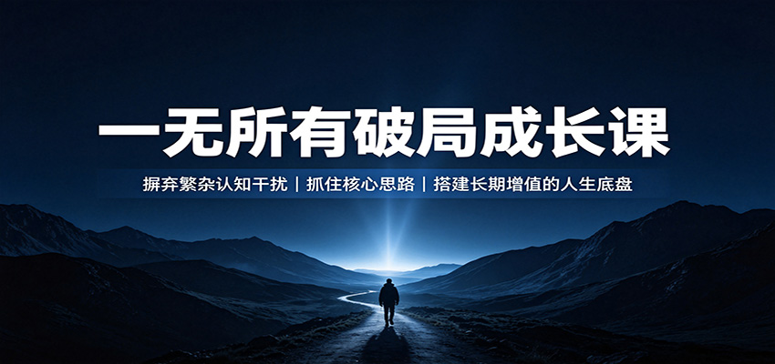 一无所有破局成长课：摒弃繁杂认知干扰，抓住核心思路，搭建长期增值的人生底盘-韬哥副业项目资源网