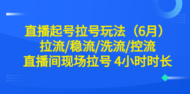 （6362期）直播起号拉号玩法（6月）拉流/稳流/洗流/控流 直播间现场拉号 4小时时长-韬哥副业项目资源网