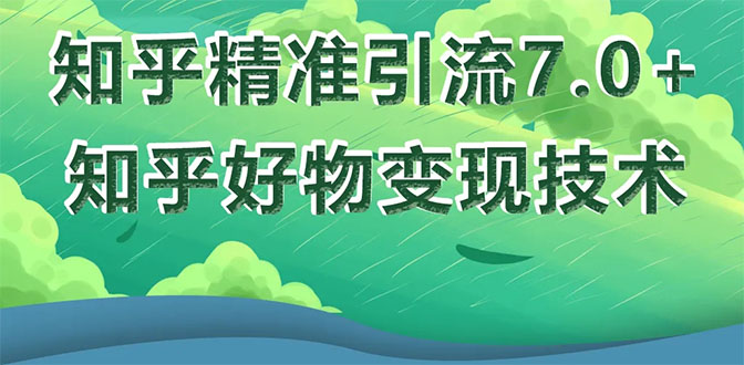 (1578期)知乎精准引流7.0+知乎好物变现技术课程,新升级+新玩法,一部手机月入3W