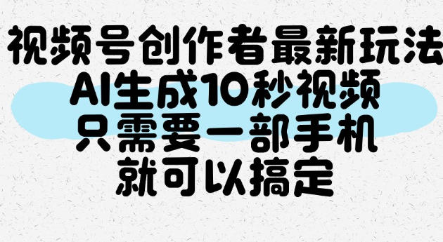 视频号创作者最新玩法,AI一键生成10秒视频,只需要一部手机就可以搞定-韬哥副业项目资源网