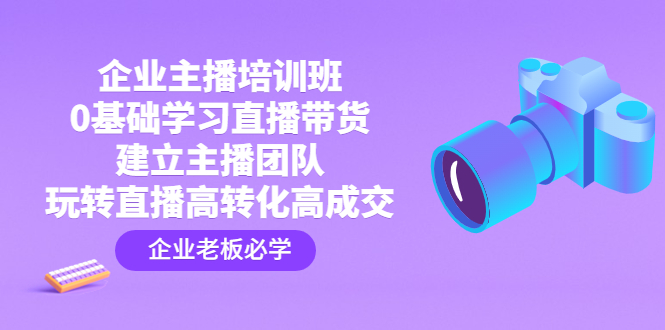 （4679期）企业主播培训班：0基础学习直播带货，建立主播团队，玩转直播高转化高成交-韬哥副业项目资源网