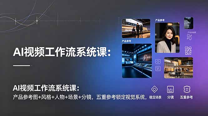 AI视频工作流系统课：产品参考图+风格+人物+场景+分镜，五重参考锁定视觉系统，稳定产出高质量视频-韬哥副业项目资源网