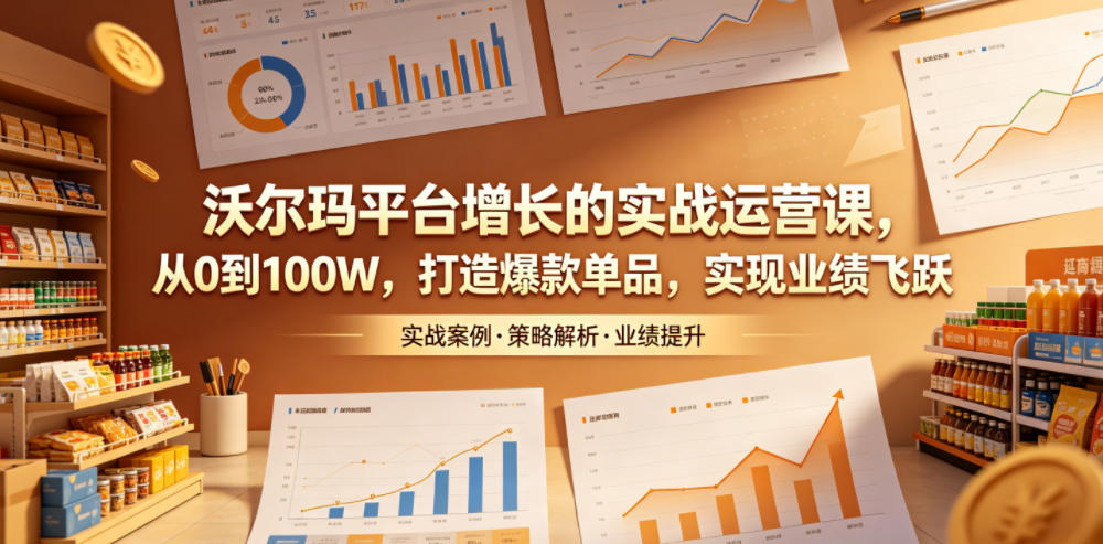 沃尔玛平台增长的实战运营课，从0到100W，打造爆款单品，实现业绩飞跃-韬哥副业项目资源网