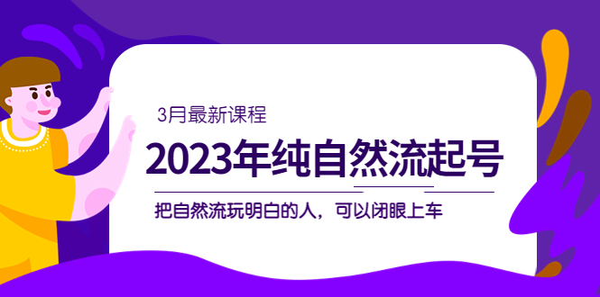 （5143期）2023年纯自然流·起号课程，把自然流·玩明白的人 可以闭眼上车（3月更新）-韬哥副业项目资源网