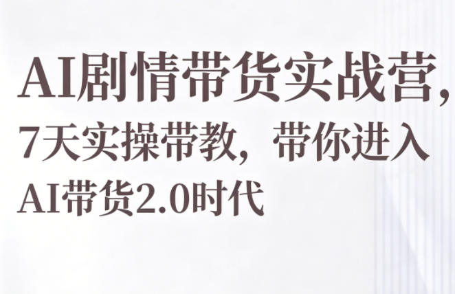 AI剧情带货实战营,7天实操带教,带你进入AI带货2.0时代-韬哥副业项目资源网