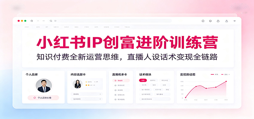 小红书IP创富进阶训练营：知识付费全新运营思维，直播人设话术变现全链路-韬哥副业项目资源网