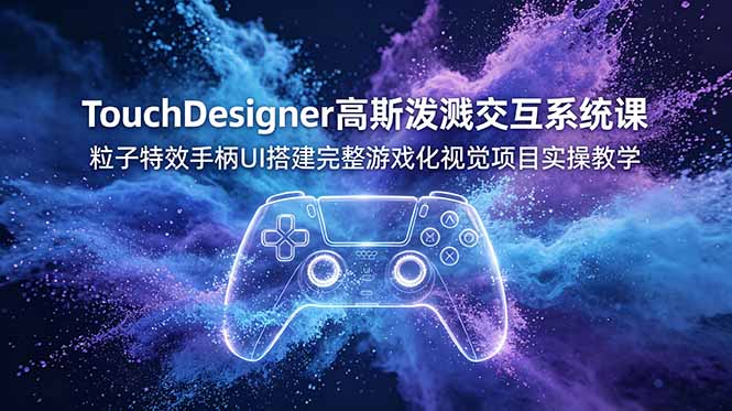 TouchDesigner高斯泼溅交互系统课，粒子特效手柄UI搭建完整游戏化视觉项目实操教学-韬哥副业项目资源网