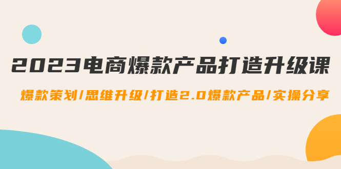 （4611期）2023电商爆款产品打造升级课：爆款策划/思维升级/打造2.0爆款产品/【推荐】-韬哥副业项目资源网