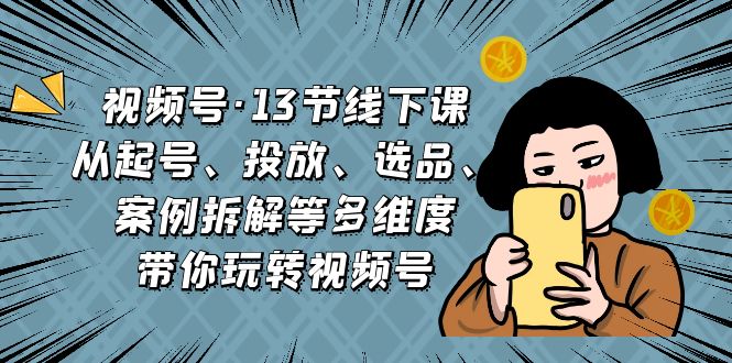 （6967期）视频号·13节线下课，从起号、投放、选品、案例拆解等多维度带你玩转视频号-韬哥副业项目资源网