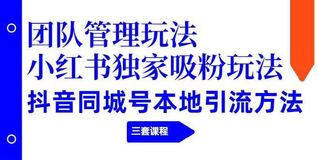 (1922期)团队管理玩法+小红书独家吸粉玩法+抖音同城号本地引流方法(三套课程)