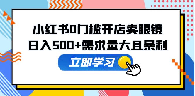 （5533期）小红书0门槛开店卖眼镜，日入500+需求量大且暴利，一部手机可操作-韬哥副业项目资源网