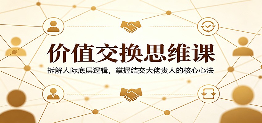 价值交换思维课：拆解人际底层逻辑，掌握结交大佬贵人的核心心法-韬哥副业项目资源网