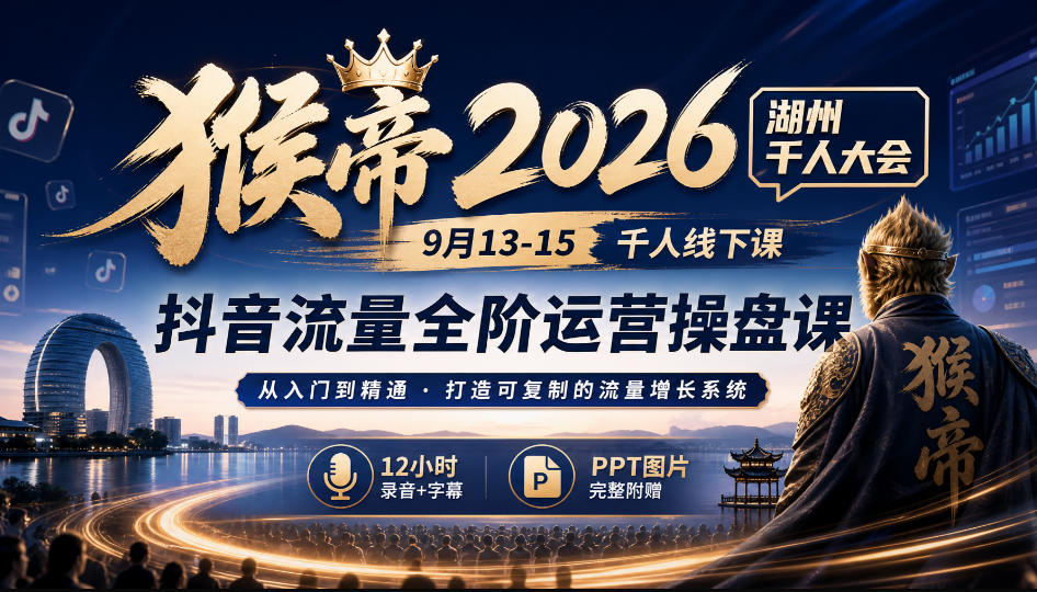 猴帝2026湖州千人大会9月13-15千人线下课，抖音流量全阶运营操盘课，12小时录音加字幕+ppt图片-韬哥副业项目资源网