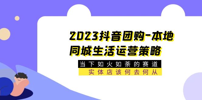 图片[1]-（5687期）2023抖音团购-本地同城生活运营策略 当下如火如荼的赛道·实体店该何去何从-韬哥副业项目资源网