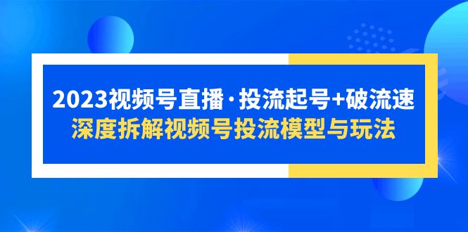 （5670期）2023视频号直播·投流起号+破流速，深度拆解视频号投流模型与玩法-韬哥副业项目资源网