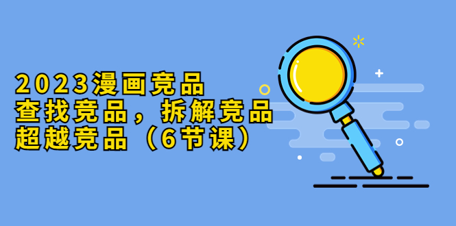 （5842期）2023漫画竞品，查找竞品，拆解竞品，超越竞品（6节课）-韬哥副业项目资源网