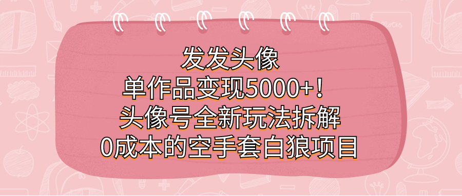 （7167期）发发头像，单作品变现5000+！头像号全新玩法拆解，0成本的空手套白狼项目-韬哥副业项目资源网