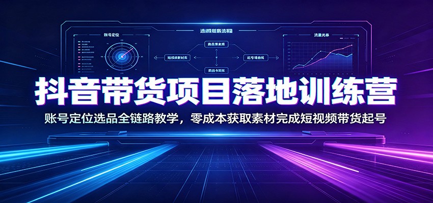 抖音带货项目落地训练营：账号定位选品全链路教学，零成本获取素材完成短视频带货起号-韬哥副业项目资源网
