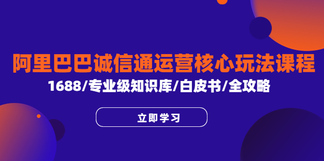 （6221期）阿里巴巴诚信通运营核心玩法课程，1688/专业级知识库/白皮书/全攻略-韬哥副业项目资源网