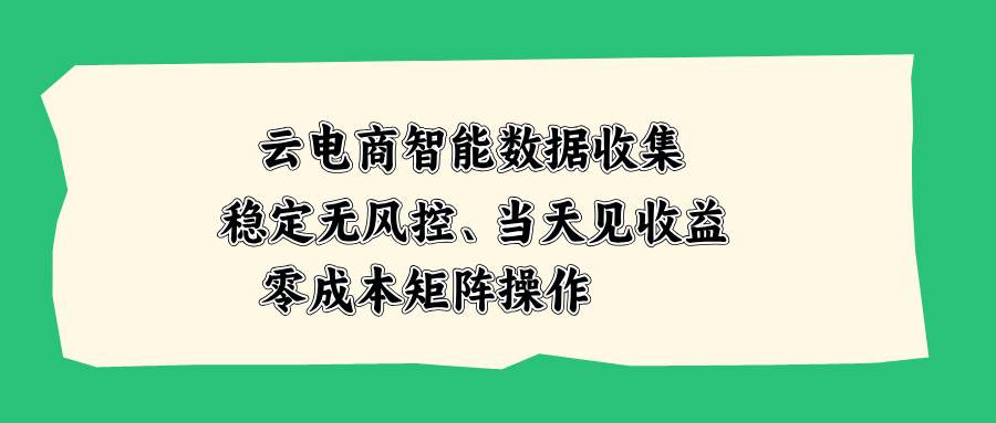 （20197期）云电商智能数据收集，稳定无风控，当天见收益，零成本矩阵操作-韬哥副业项目资源网