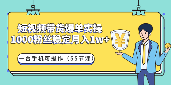 （4564期）短视频带货爆单实操：1000粉丝稳定月入1w+一台手机可操作（55节课）-韬哥副业项目资源网