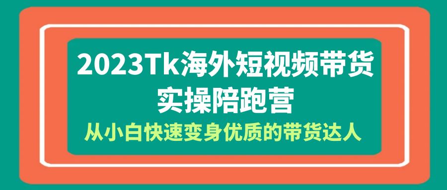 （6206期）2023-Tk海外短视频带货-实操陪跑营，从小白快速变身优质的带货达人！-韬哥副业项目资源网