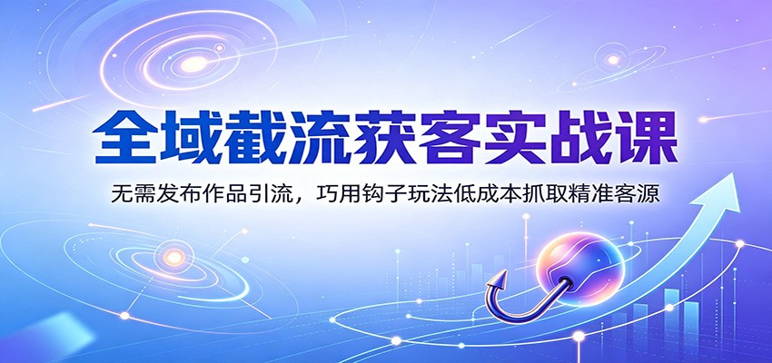 全域截流获客实战课：无需发布作品引流，巧用钩子玩法低成本抓取精准客源-韬哥副业项目资源网