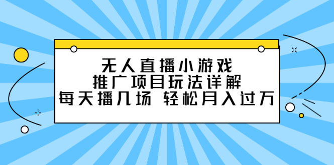 （2307期）无人直播小游戏推广项目玩法详解，每天播几场，轻松月入过万+-韬哥副业项目资源网