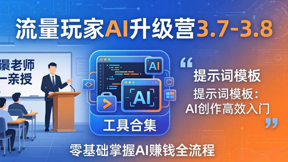 流量玩家AI升级营3.7-3.8全套资料：多老师亲授+工具合集+提示词模板，零基础掌握AI赚钱全流程-韬哥副业项目资源网