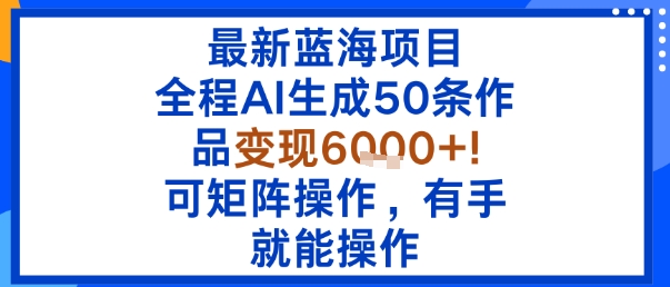 最新蓝海项目：全程AI生成50条作品变现6k+，可矩阵操作，有手就能操作-韬哥副业项目资源网