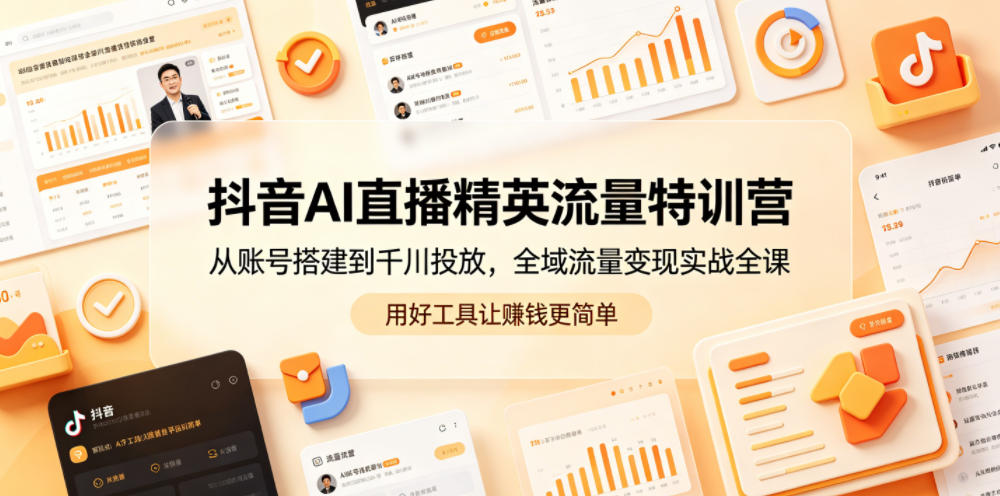抖音AI直播精英流量特训营，从账号搭建到千川投放，全域流量变现实战全课，用好工具让賺钱更简单-韬哥副业项目资源网
