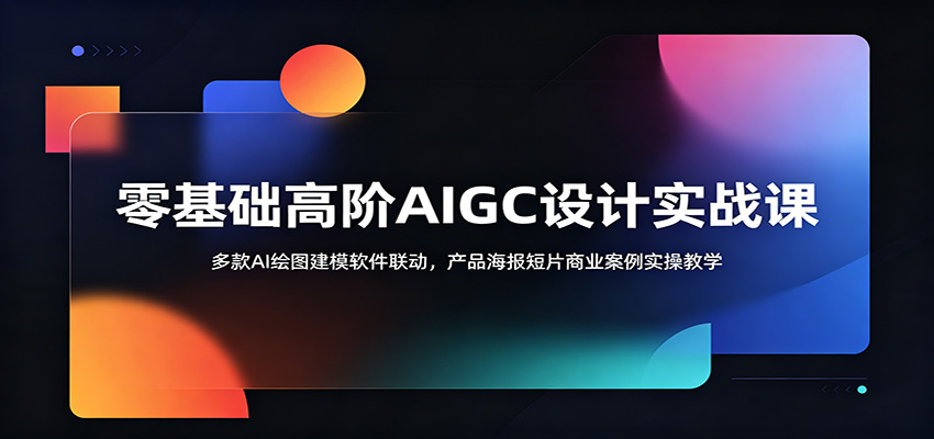 零基础高阶AIGC设计实战课:多款AI绘图建模软件联动,产品海报短片商业案例实操教学-韬哥副业项目资源网