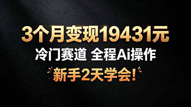 3个月变现19431元,冷门赛道 全程Ai操作,新手2天学会!-韬哥副业项目资源网