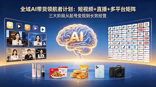全域AI带货领航者计划：短视频+直播+多平台矩阵，三大阶段从起号变现到长效经营-韬哥副业项目资源网