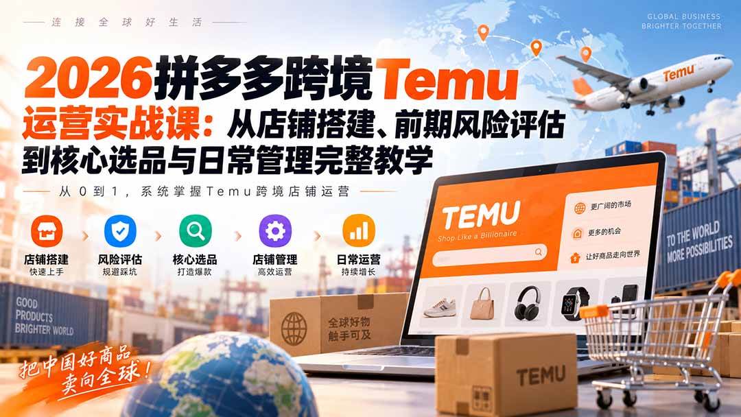 (20458期)2026拼多多跨境Temu运营实战课:从店铺搭建、前期风险评估到核心选品与日常管理完整教学-韬哥副业项目资源网