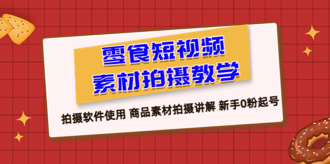 （6364期）零食 短视频素材拍摄教学，拍摄软件使用 商品素材拍摄讲解 新手0粉起号-韬哥副业项目资源网