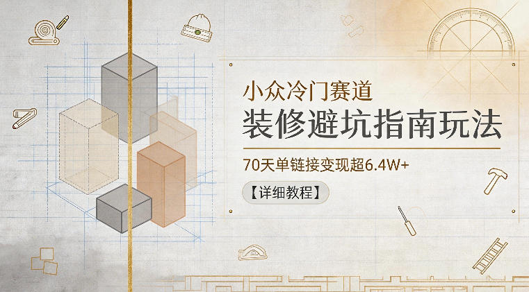 小众冷门赛道，装修避坑指南玩法，70天单链接变现超6.4W+【详细教程】-韬哥副业项目资源网