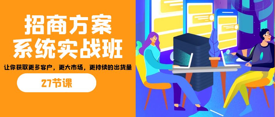 （7004期）招商·方案系统实战班：让你获取更多客户，更大市场，更持续的出货量(27节)-韬哥副业项目资源网