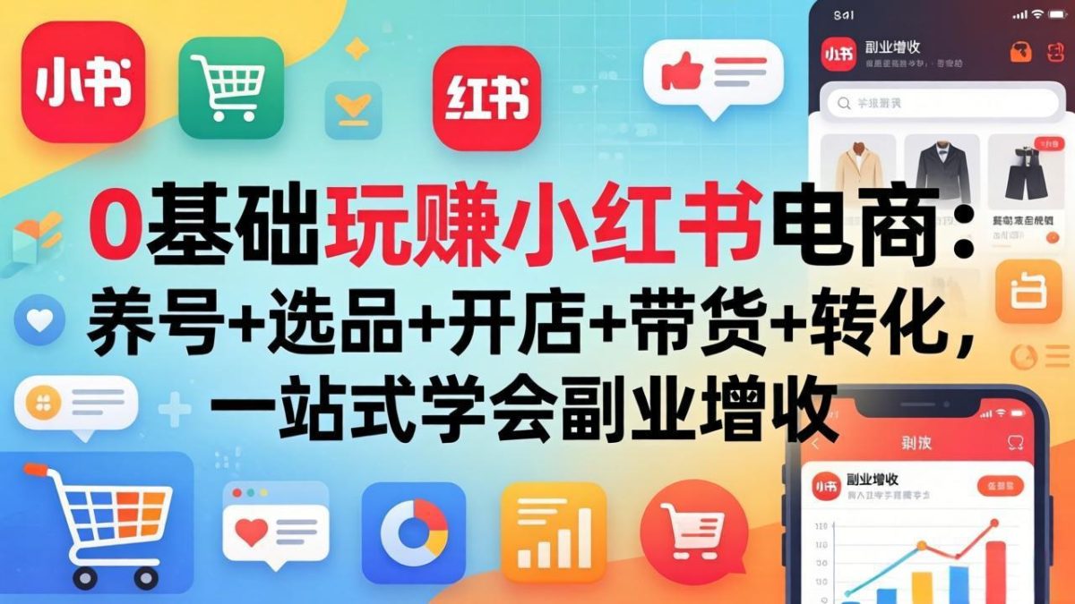 0基础玩赚小红书电商：养号+选品+开店+带货+转化，一站式学会副业增收-韬哥副业项目资源网