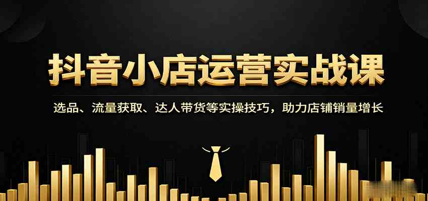 抖音小店运营实战课：选品、流量获取、达人带货等实操技巧，助力店铺销量增长-韬哥副业项目资源网