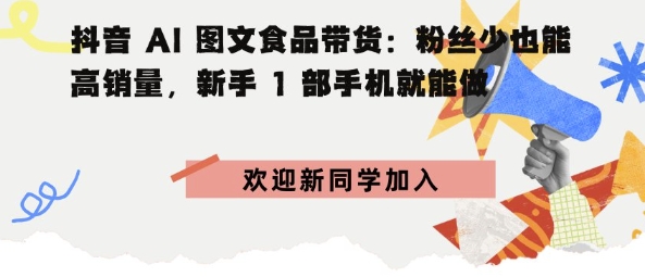 抖音AI图文食品带货：粉丝少也能高销量，新手1部手机就能做-韬哥副业项目资源网