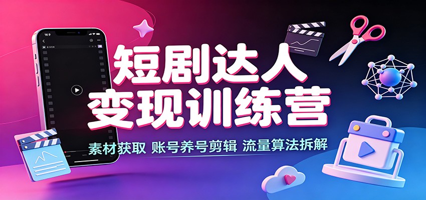 短剧达人变现训练营：素材获取，账号养号剪辑，流量算法拆解-韬哥副业项目资源网
