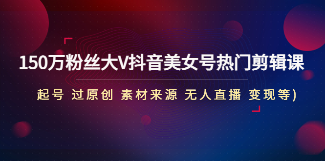 （4803期）150万粉丝大V抖音美女号热门剪辑课(起号 过原创 素材来源 无人直播 变现)-韬哥副业项目资源网