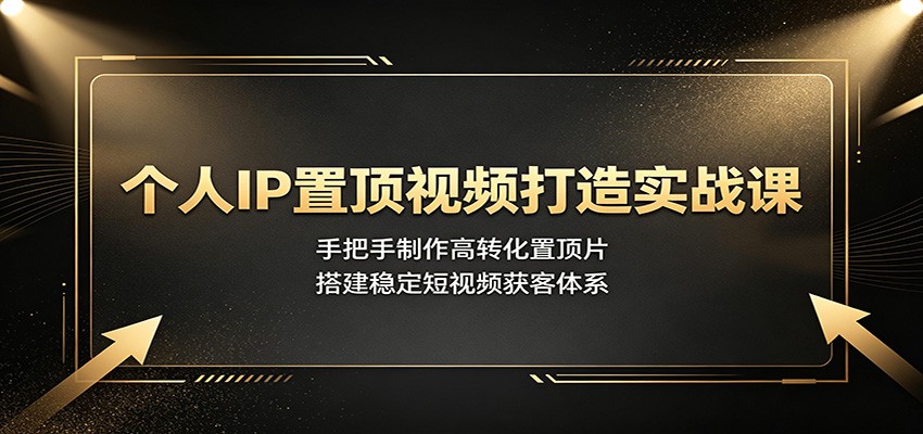 个人IP置顶视频打造实战课：手把手制作高转化置顶片，搭建稳定短视频获客体系-韬哥副业项目资源网