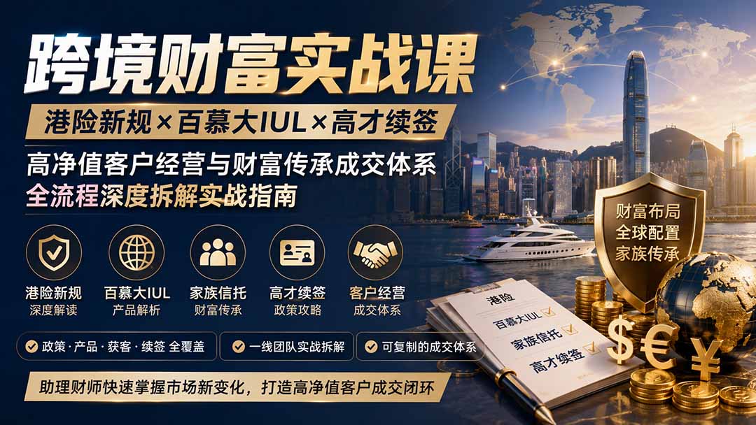 跨境财富实战课|港险新规×百慕大IUL×高才续签|高净值客户经营与财富传承成交体系全流程深度拆解实战指南-韬哥副业项目资源网