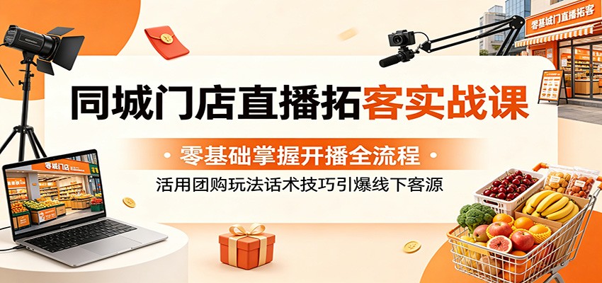 同城门店直播拓客实战课：零基础掌握开播全流程，活用团购玩法话术技巧引爆线下客源-韬哥副业项目资源网
