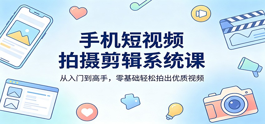 手机短视频拍摄剪辑系统课:从入门到高手,零基础轻松拍出优质视频-韬哥副业项目资源网
